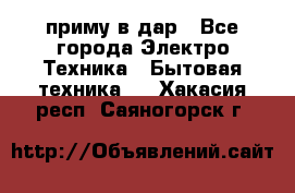 приму в дар - Все города Электро-Техника » Бытовая техника   . Хакасия респ.,Саяногорск г.